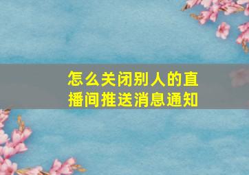 怎么关闭别人的直播间推送消息通知