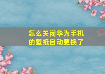 怎么关闭华为手机的壁纸自动更换了