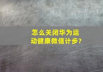 怎么关闭华为运动健康微信计步?