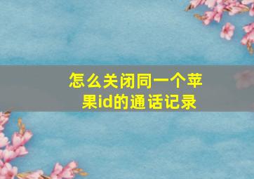 怎么关闭同一个苹果id的通话记录