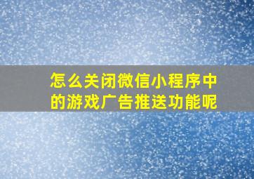 怎么关闭微信小程序中的游戏广告推送功能呢