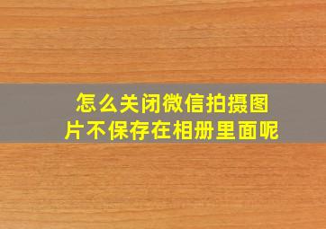 怎么关闭微信拍摄图片不保存在相册里面呢