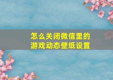 怎么关闭微信里的游戏动态壁纸设置