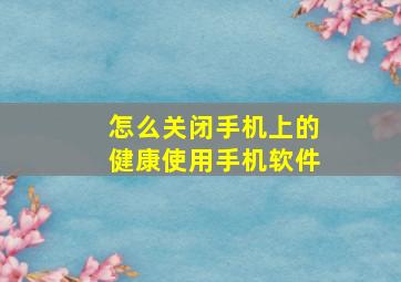 怎么关闭手机上的健康使用手机软件