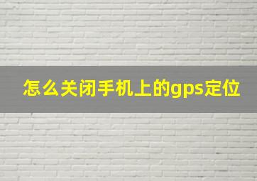 怎么关闭手机上的gps定位