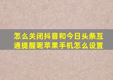 怎么关闭抖音和今日头条互通提醒呢苹果手机怎么设置