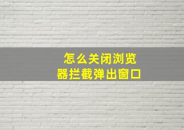 怎么关闭浏览器拦截弹出窗口