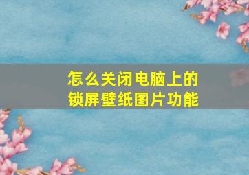 怎么关闭电脑上的锁屏壁纸图片功能