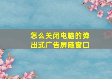 怎么关闭电脑的弹出式广告屏蔽窗口