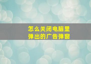 怎么关闭电脑里弹出的广告弹窗