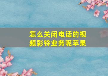 怎么关闭电话的视频彩铃业务呢苹果