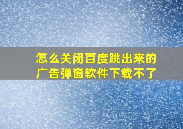 怎么关闭百度跳出来的广告弹窗软件下载不了