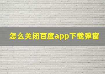 怎么关闭百度app下载弹窗