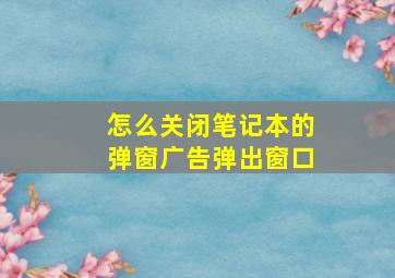 怎么关闭笔记本的弹窗广告弹出窗口