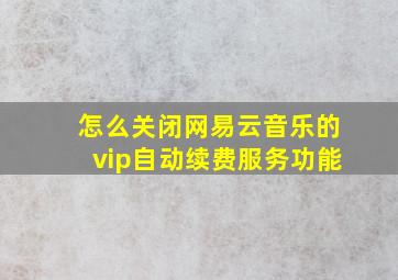 怎么关闭网易云音乐的vip自动续费服务功能