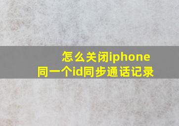 怎么关闭iphone同一个id同步通话记录