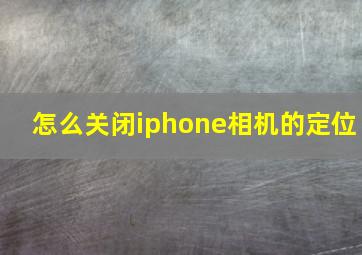 怎么关闭iphone相机的定位