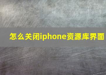 怎么关闭iphone资源库界面