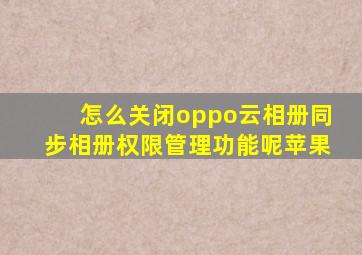 怎么关闭oppo云相册同步相册权限管理功能呢苹果