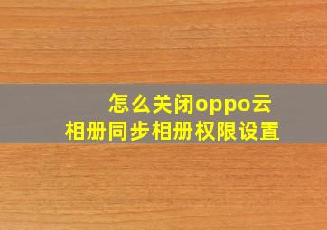 怎么关闭oppo云相册同步相册权限设置