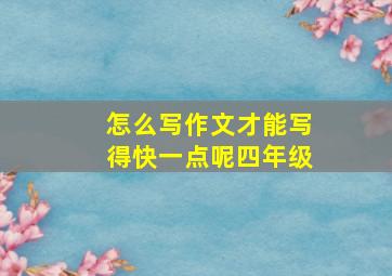 怎么写作文才能写得快一点呢四年级