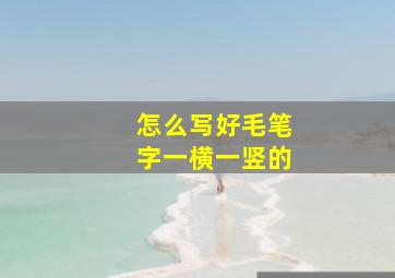 怎么写好毛笔字一横一竖的