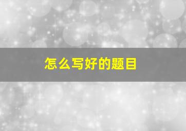 怎么写好的题目