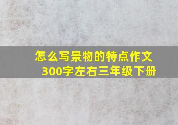 怎么写景物的特点作文300字左右三年级下册