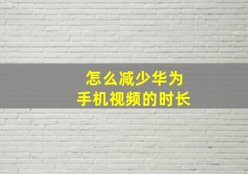 怎么减少华为手机视频的时长