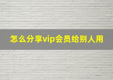 怎么分享vip会员给别人用