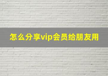 怎么分享vip会员给朋友用