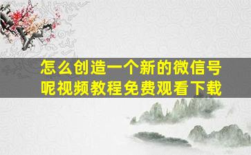 怎么创造一个新的微信号呢视频教程免费观看下载