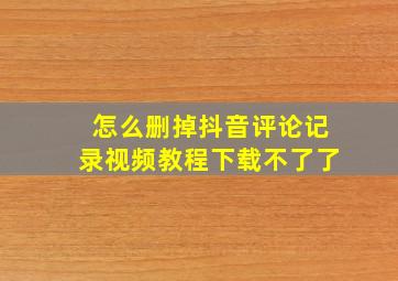 怎么删掉抖音评论记录视频教程下载不了了