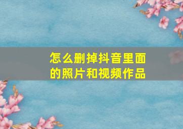 怎么删掉抖音里面的照片和视频作品