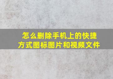 怎么删除手机上的快捷方式图标图片和视频文件