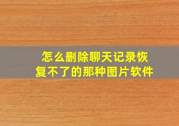 怎么删除聊天记录恢复不了的那种图片软件