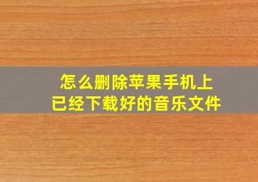 怎么删除苹果手机上已经下载好的音乐文件