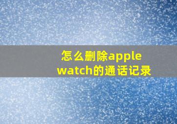 怎么删除apple watch的通话记录