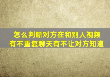 怎么判断对方在和别人视频有不重复聊天有不让对方知道