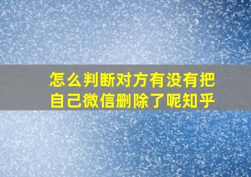 怎么判断对方有没有把自己微信删除了呢知乎