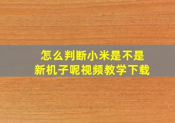 怎么判断小米是不是新机子呢视频教学下载