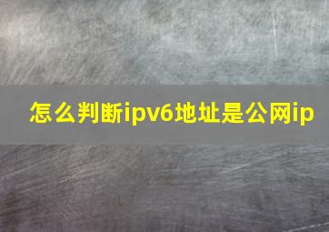 怎么判断ipv6地址是公网ip