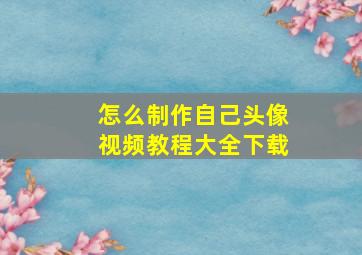 怎么制作自己头像视频教程大全下载