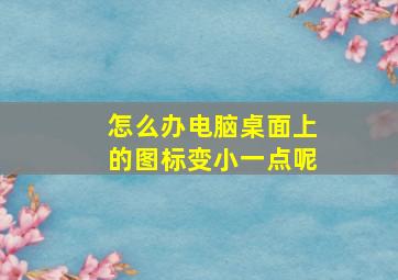 怎么办电脑桌面上的图标变小一点呢