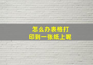 怎么办表格打印到一张纸上呢