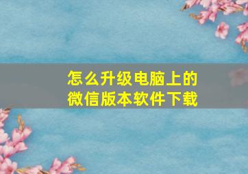 怎么升级电脑上的微信版本软件下载