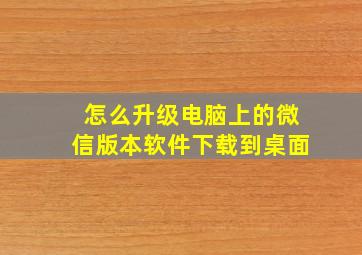 怎么升级电脑上的微信版本软件下载到桌面