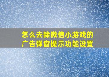 怎么去除微信小游戏的广告弹窗提示功能设置