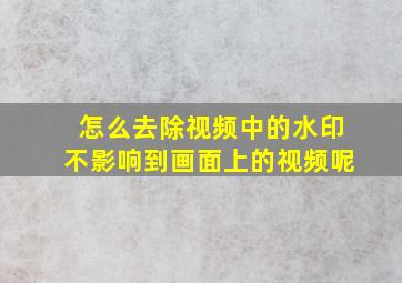 怎么去除视频中的水印不影响到画面上的视频呢