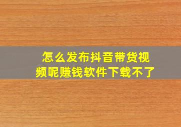 怎么发布抖音带货视频呢赚钱软件下载不了